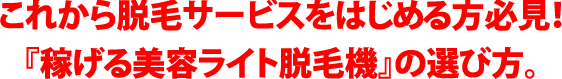 これから脱毛サービスをはじめる方必見！『稼げる美容ライト脱毛機』の選び方。